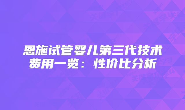恩施试管婴儿第三代技术费用一览：性价比分析