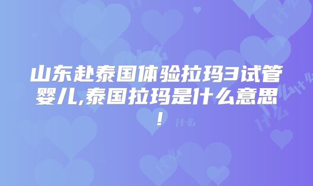 山东赴泰国体验拉玛3试管婴儿,泰国拉玛是什么意思！