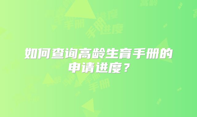 如何查询高龄生育手册的申请进度？