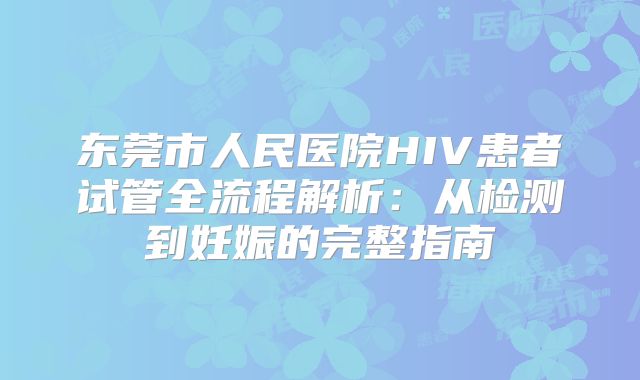 东莞市人民医院HIV患者试管全流程解析：从检测到妊娠的完整指南