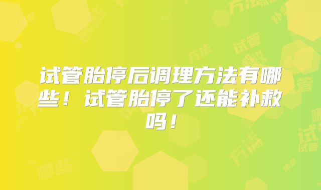 试管胎停后调理方法有哪些!试管胎停了还能补救吗!
