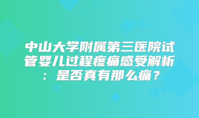 中山大学附属第三医院试管婴儿过程疼痛感受解析：是否真有那么痛？