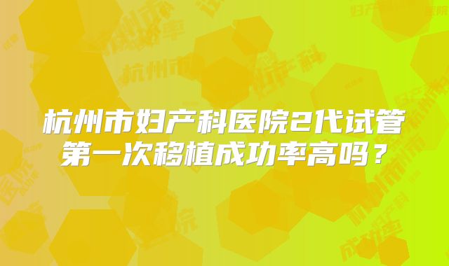 杭州市妇产科医院2代试管第一次移植成功率高吗?