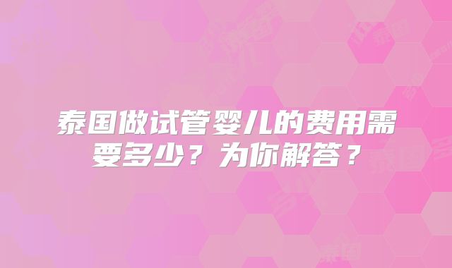 泰国做试管婴儿的费用需要多少？为你解答？