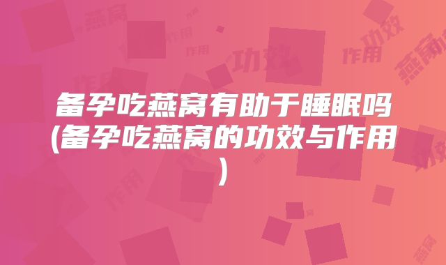备孕吃燕窝有助于睡眠吗(备孕吃燕窝的功效与作用)