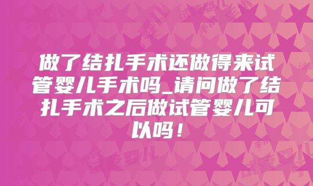做了结扎手术还做得来试管婴儿手术吗_请问做了结扎手术之后做试管婴儿可以吗！