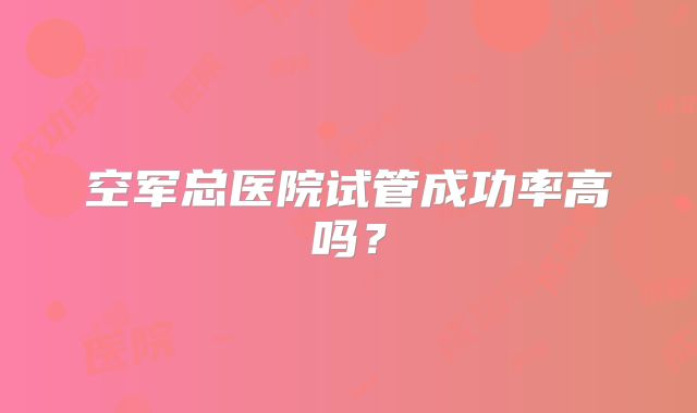 空军总医院试管成功率高吗？