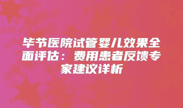 毕节医院试管婴儿效果全面评估:费用患者反馈专家建议详析