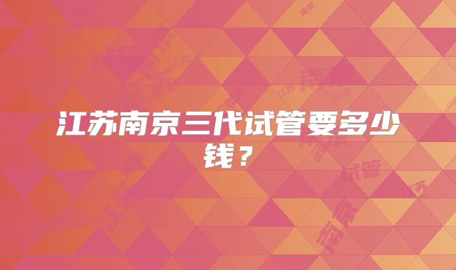 江苏南京三代试管要多少钱？