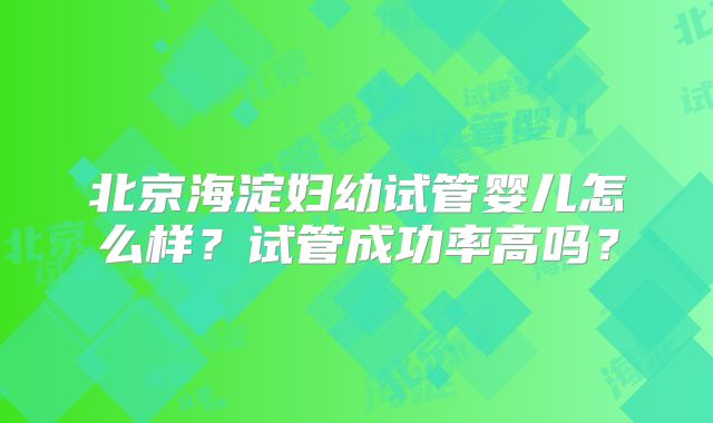 北京海淀妇幼试管婴儿怎么样？试管成功率高吗？