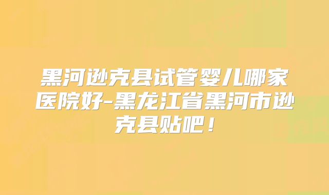 黑河逊克县试管婴儿哪家医院好-黑龙江省黑河市逊克县贴吧！