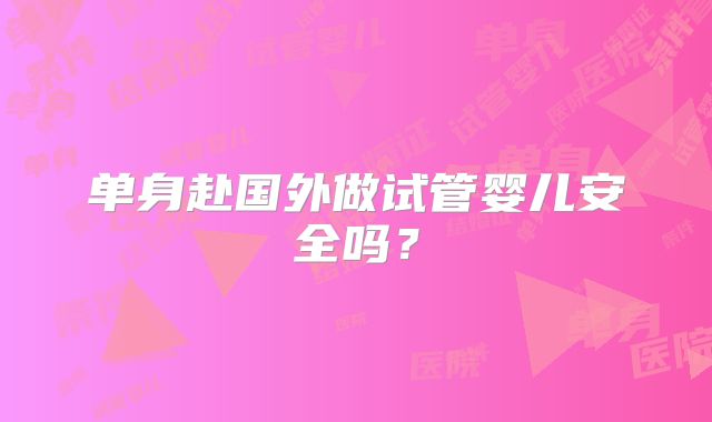 单身赴国外做试管婴儿安全吗?