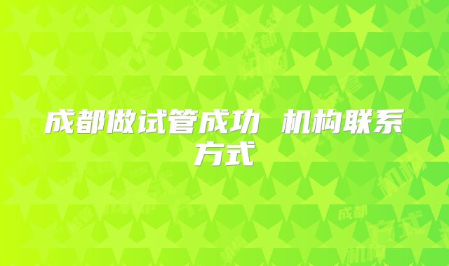 成都做试管成功 机构联系方式