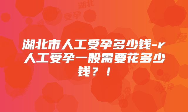 湖北市人工受孕多少钱-r人工受孕一般需要花多少钱?!