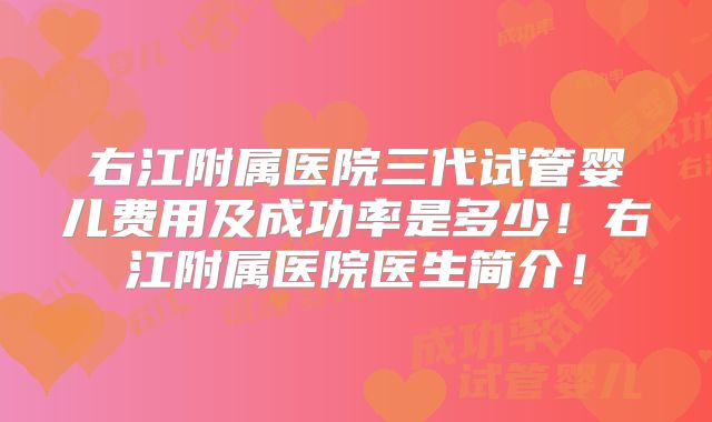 右江附属医院三代试管婴儿费用及成功率是多少！右江附属医院医生简介！