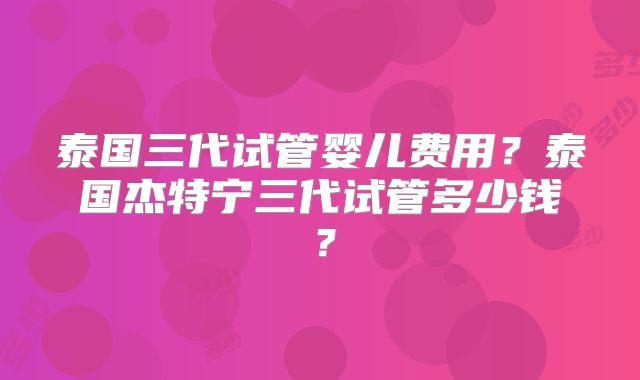 泰国三代试管婴儿费用？泰国杰特宁三代试管多少钱？