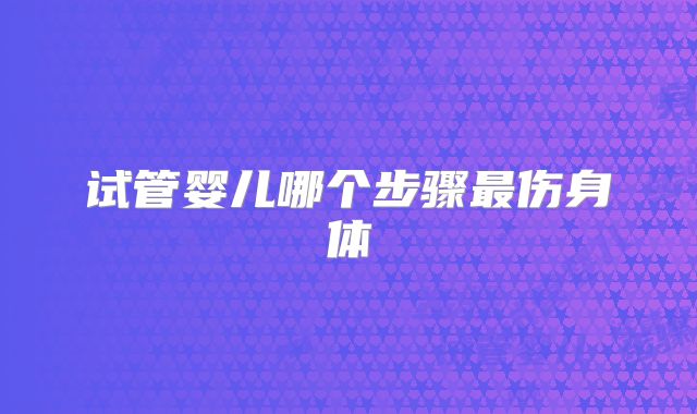 试管婴儿哪个步骤最伤身体