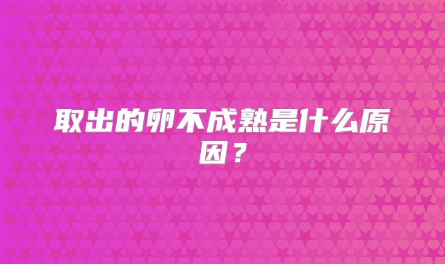 取出的卵不成熟是什么原因?