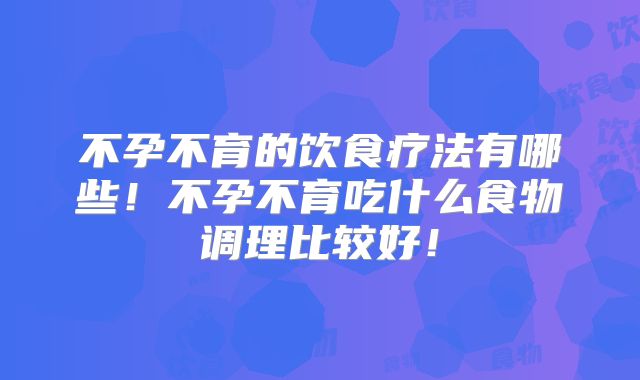 不孕不育的饮食疗法有哪些！不孕不育吃什么食物调理比较好！