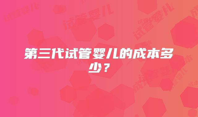 第三代试管婴儿的成本多少?