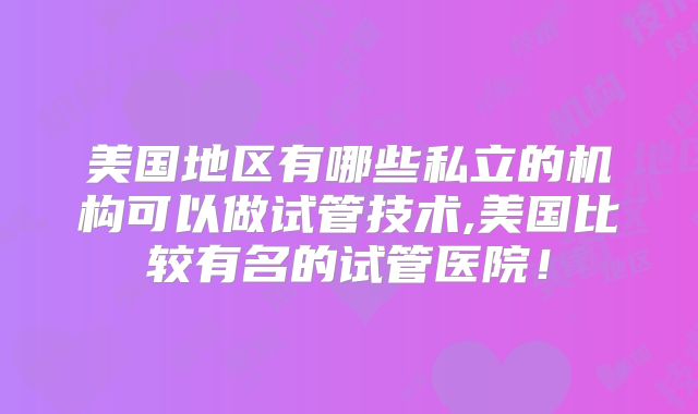 美国地区有哪些私立的机构可以做试管技术,美国比较有名的试管医院!