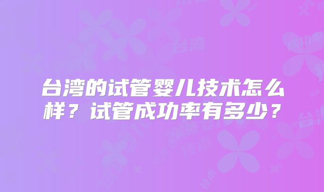 台湾的试管婴儿技术怎么样？试管成功率有多少？