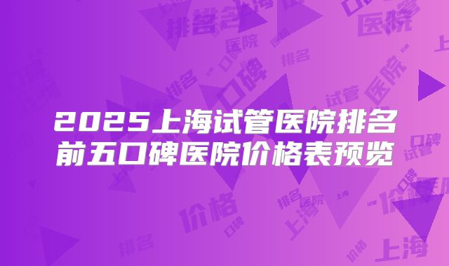 2025上海试管医院排名前五口碑医院价格表预览