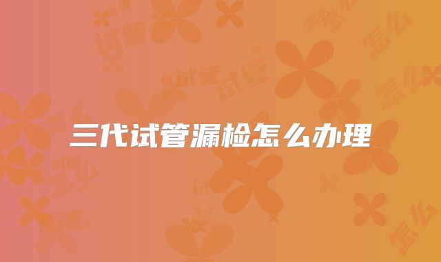 三代试管漏检怎么办理