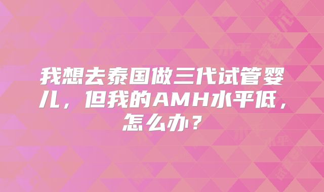 我想去泰国做三代试管婴儿，但我的AMH水平低，怎么办？