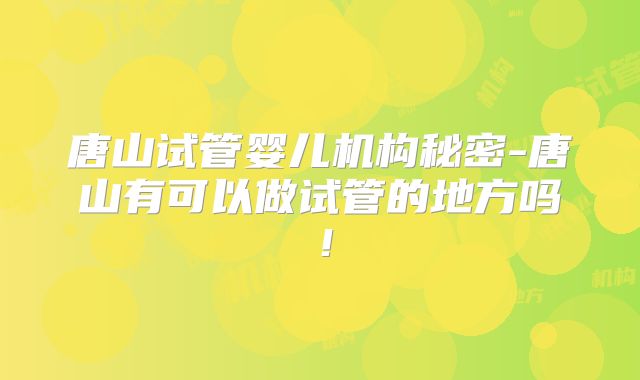 唐山试管婴儿机构秘密-唐山有可以做试管的地方吗!