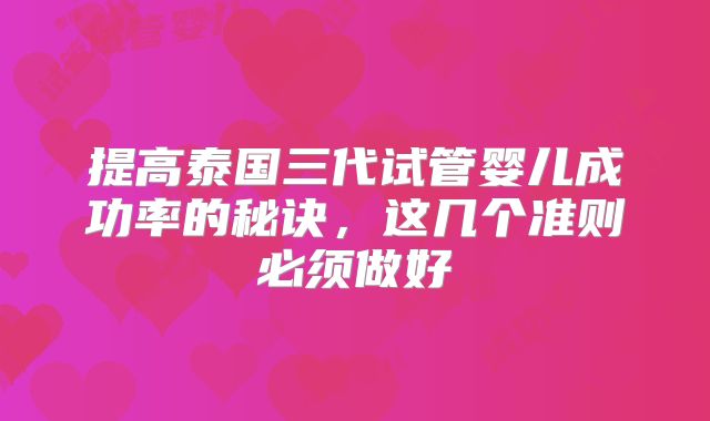 提高泰国三代试管婴儿成功率的秘诀,这几个准则必须做好