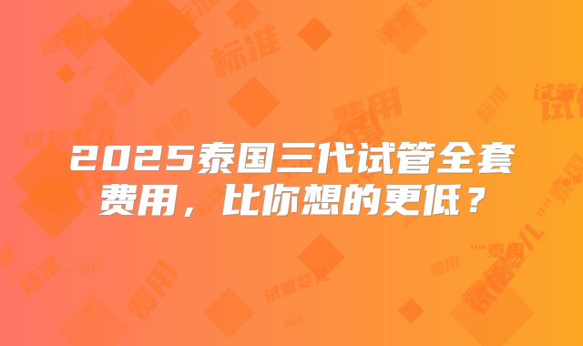 2025泰国三代试管全套费用,比你想的更低?