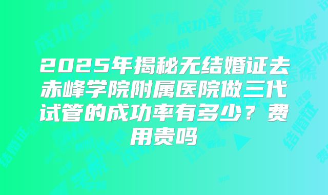 2025年揭秘无结婚证去赤峰学院附属医院做三代试管的成功率有多少？费用贵吗