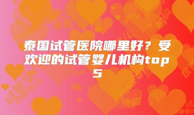 泰国试管医院哪里好？受欢迎的试管婴儿机构top5