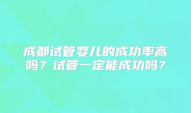 成都试管婴儿的成功率高吗？试管一定能成功吗？