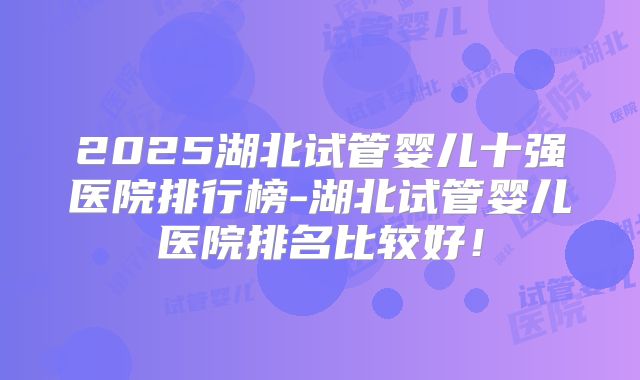 2025湖北试管婴儿十强医院排行榜-湖北试管婴儿医院排名比较好！