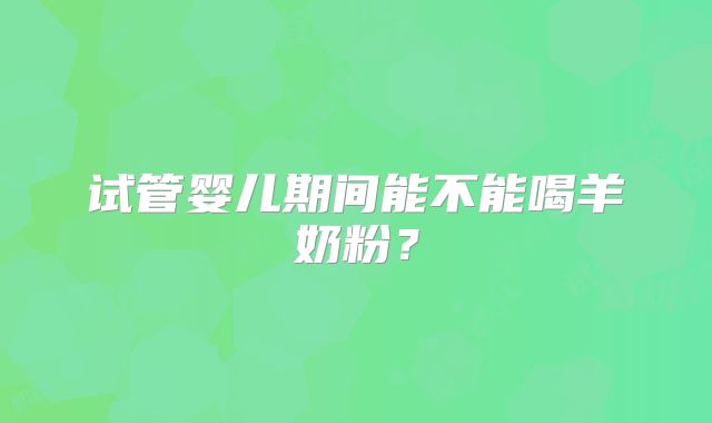试管婴儿期间能不能喝羊奶粉?