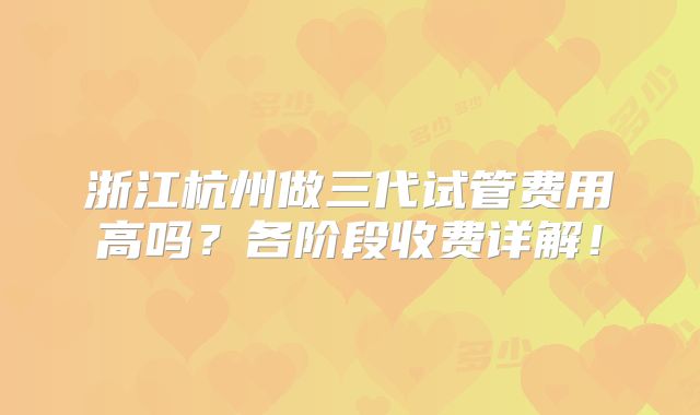 浙江杭州做三代试管费用高吗？各阶段收费详解！