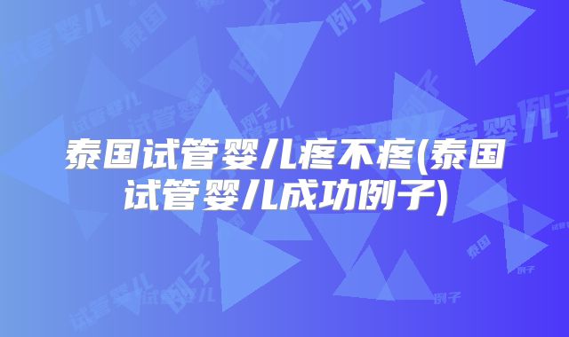 泰国试管婴儿疼不疼(泰国试管婴儿成功例子)