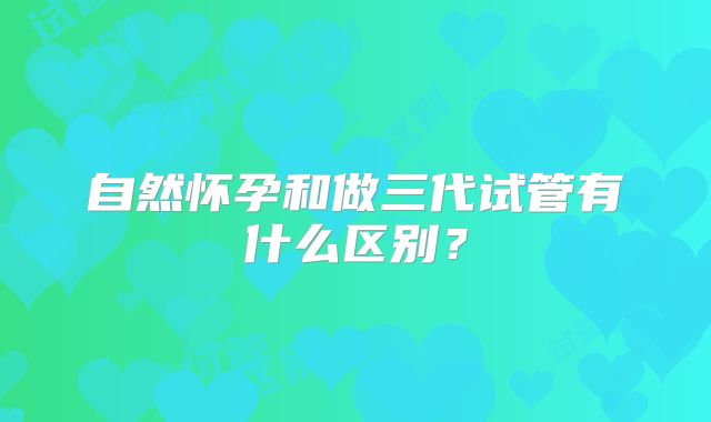 自然怀孕和做三代试管有什么区别?