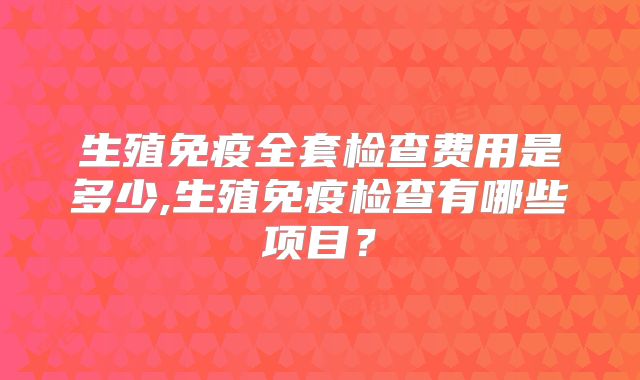 生殖免疫全套检查费用是多少,生殖免疫检查有哪些项目？
