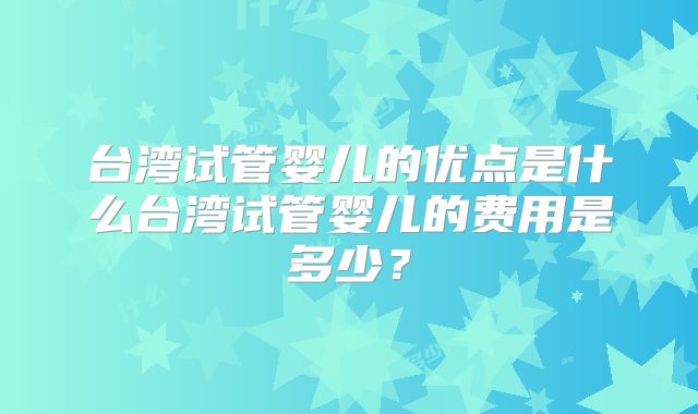 台湾试管婴儿的优点是什么台湾试管婴儿的费用是多少？