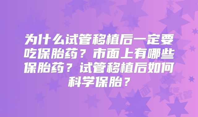 为什么试管移植后一定要吃保胎药?市面上有哪些保胎药?试管移植后如何科学保胎?