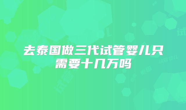 去泰国做三代试管婴儿只需要十几万吗