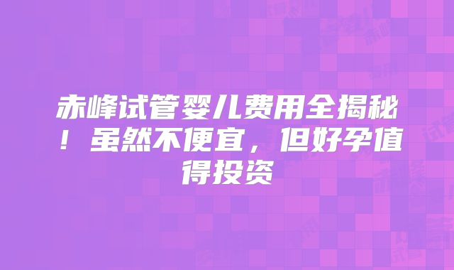 赤峰试管婴儿费用全揭秘！虽然不便宜，但好孕值得投资