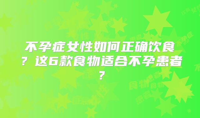 不孕症女性如何正确饮食？这6款食物适合不孕患者？