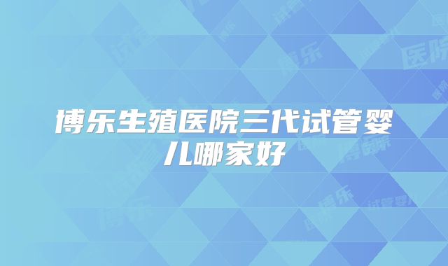 博乐生殖医院三代试管婴儿哪家好