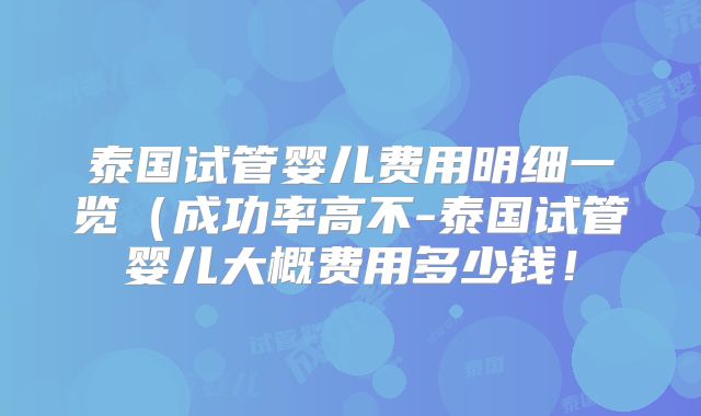 泰国试管婴儿费用明细一览(成功率高不-泰国试管婴儿大概费用多少钱!