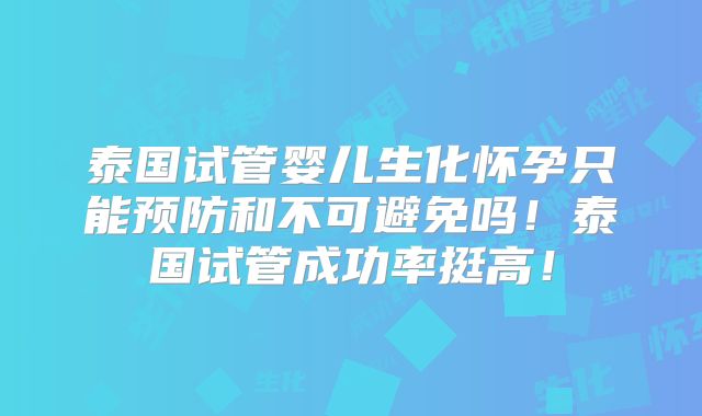 泰国试管婴儿生化怀孕只能预防和不可避免吗!泰国试管成功率挺高!
