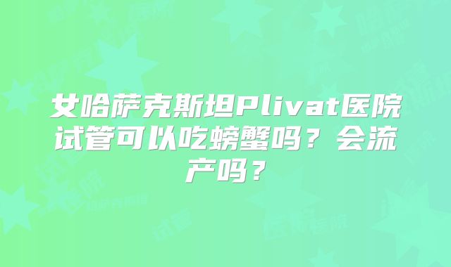 女哈萨克斯坦Plivat医院试管可以吃螃蟹吗？会流产吗？